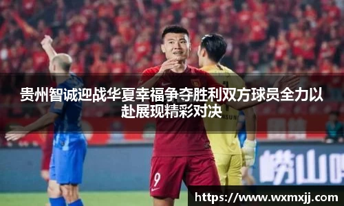 贵州智诚迎战华夏幸福争夺胜利双方球员全力以赴展现精彩对决