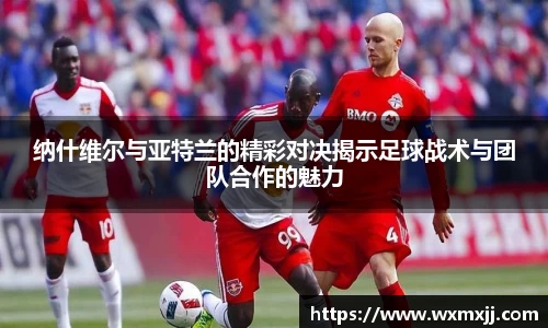 纳什维尔与亚特兰的精彩对决揭示足球战术与团队合作的魅力