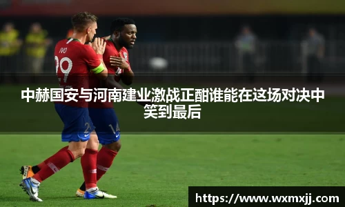 中赫国安与河南建业激战正酣谁能在这场对决中笑到最后