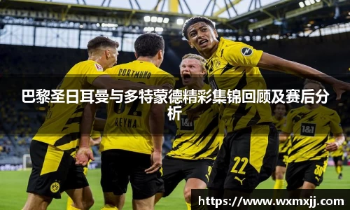 巴黎圣日耳曼与多特蒙德精彩集锦回顾及赛后分析