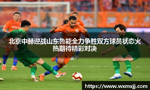 北京中赫迎战山东鲁能全力争胜双方球员状态火热期待精彩对决