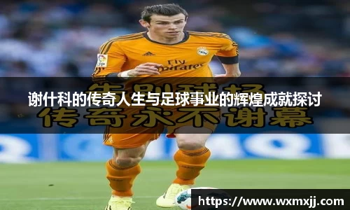 谢什科的传奇人生与足球事业的辉煌成就探讨