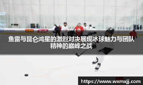 鱼雷与昆仑鸿星的激烈对决展现冰球魅力与团队精神的巅峰之战