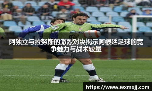 阿独立与拉努斯的激烈对决揭示阿根廷足球的竞争魅力与战术较量