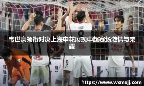 韦世豪领衔对决上海申花展现中超赛场激情与荣耀