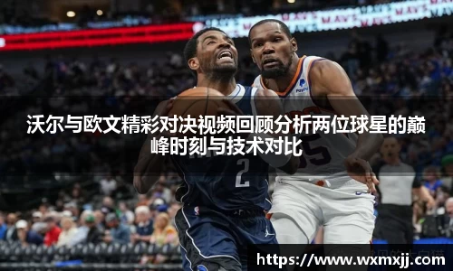 沃尔与欧文精彩对决视频回顾分析两位球星的巅峰时刻与技术对比