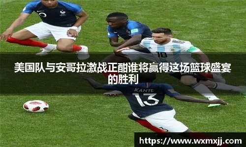 美国队与安哥拉激战正酣谁将赢得这场篮球盛宴的胜利