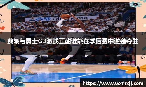 鹈鹕与勇士G3激战正酣谁能在季后赛中逆袭夺胜