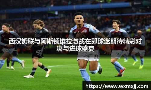 西汉姆联与阿斯顿维拉激战在即球迷期待精彩对决与进球盛宴