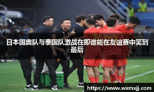 日本国奥队与泰国队激战在即谁能在友谊赛中笑到最后