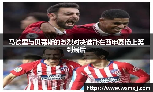 马德里与贝蒂斯的激烈对决谁能在西甲赛场上笑到最后