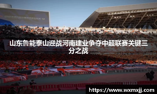 山东鲁能泰山迎战河南建业争夺中超联赛关键三分之战