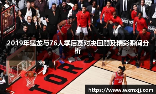 2019年猛龙与76人季后赛对决回顾及精彩瞬间分析