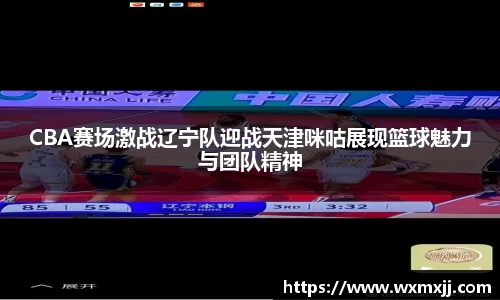 CBA赛场激战辽宁队迎战天津咪咕展现篮球魅力与团队精神