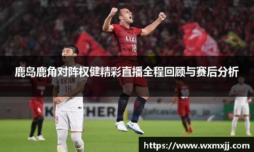 鹿岛鹿角对阵权健精彩直播全程回顾与赛后分析
