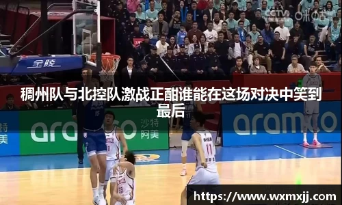 稠州队与北控队激战正酣谁能在这场对决中笑到最后