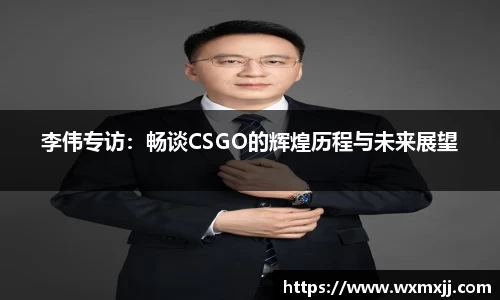 李伟专访：畅谈CSGO的辉煌历程与未来展望